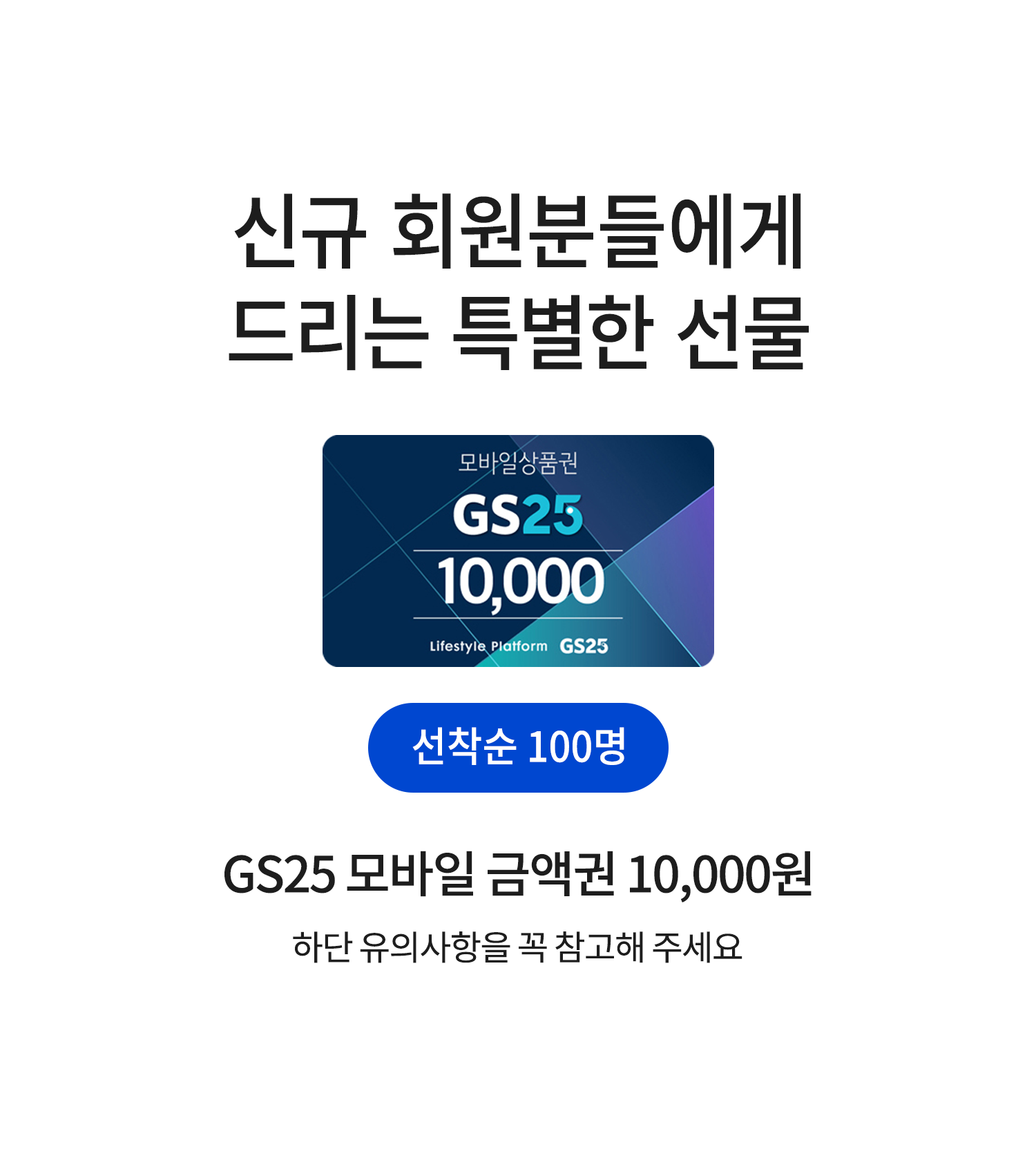 
신규 회원분들에게 드리는 특별한 선물입니다.
GS25 모바일 금액권 10,000원을 선착순 100명에게 드립니다.
하단 유의사항을 꼭 참고해 주세요.
    